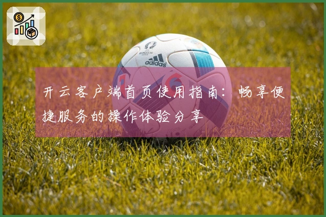 开云客户端首页使用指南：畅享便捷服务的操作体验分享