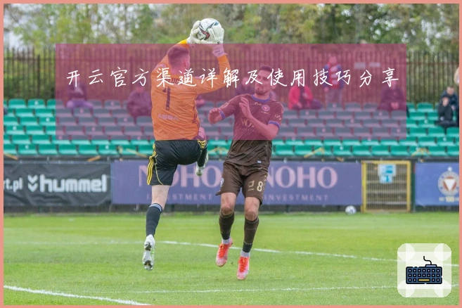 开云官方渠道详解及使用技巧分享