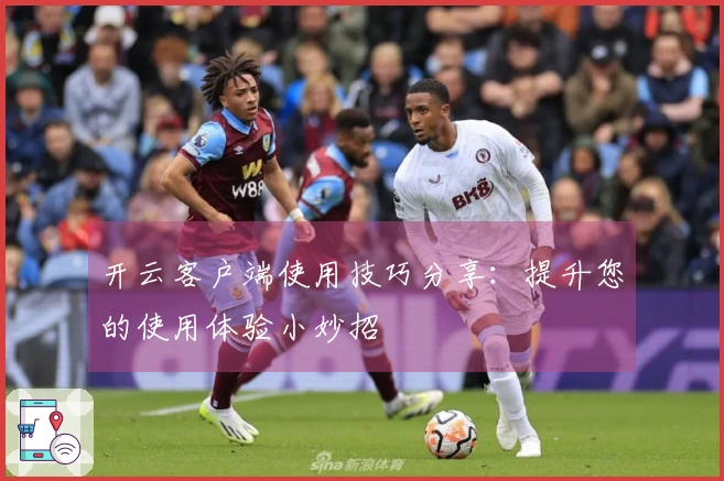开云客户端使用技巧分享：提升您的使用体验小妙招