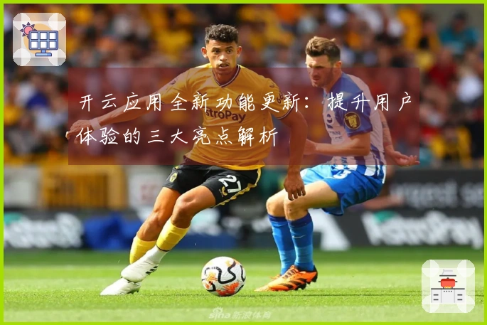 开云应用全新功能更新：提升用户体验的三大亮点解析