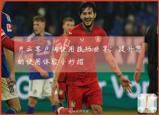 开云客户端使用技巧分享:提升您的使用体验小妙招