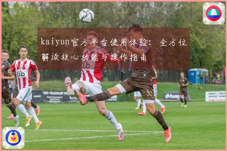kaiyun官方平台使用体验：全方位解读核心功能与操作指南