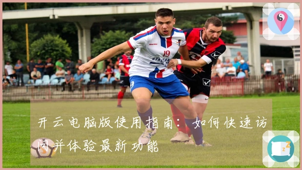 开云电脑版使用指南：如何快速访问并体验最新功能