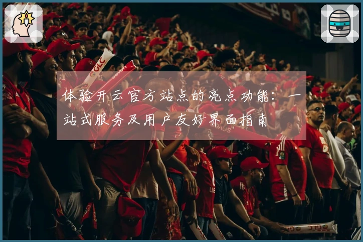 体验开云官方站点的亮点功能：一站式服务及用户友好界面指南