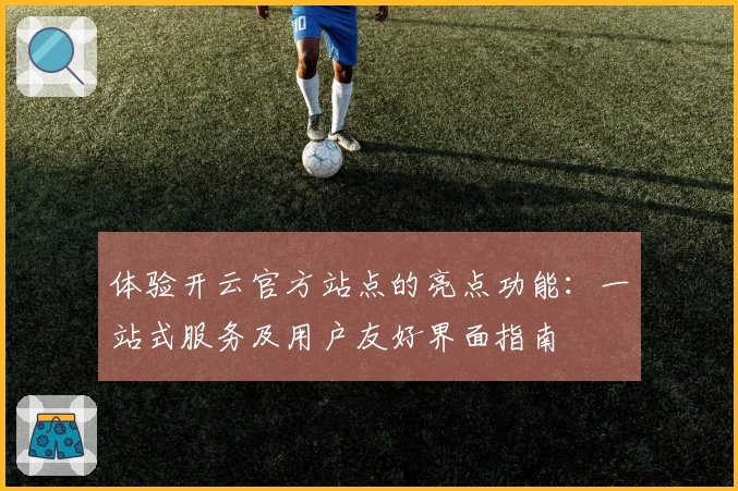 体验开云官方站点的亮点功能：一站式服务及用户友好界面指南