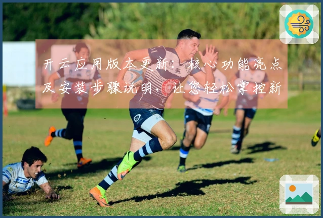 开云应用版本更新：核心功能亮点及安装步骤说明，让您轻松掌控新特性