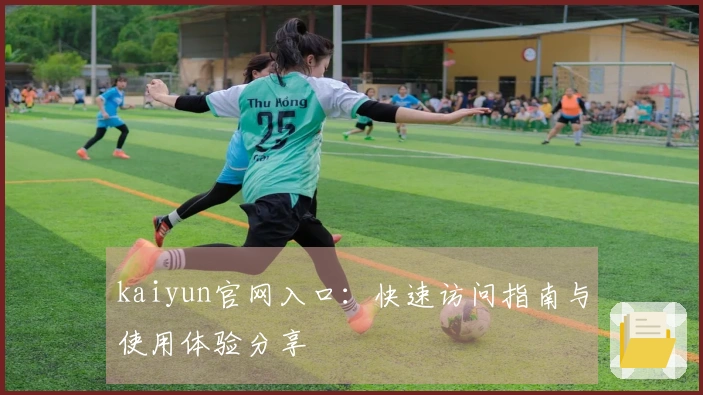 kaiyun官网入口：快速访问指南与使用体验分享