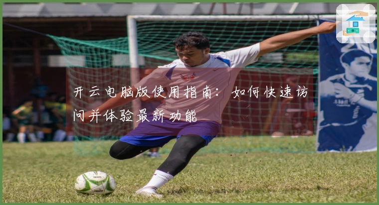 开云电脑版使用指南：如何快速访问并体验最新功能
