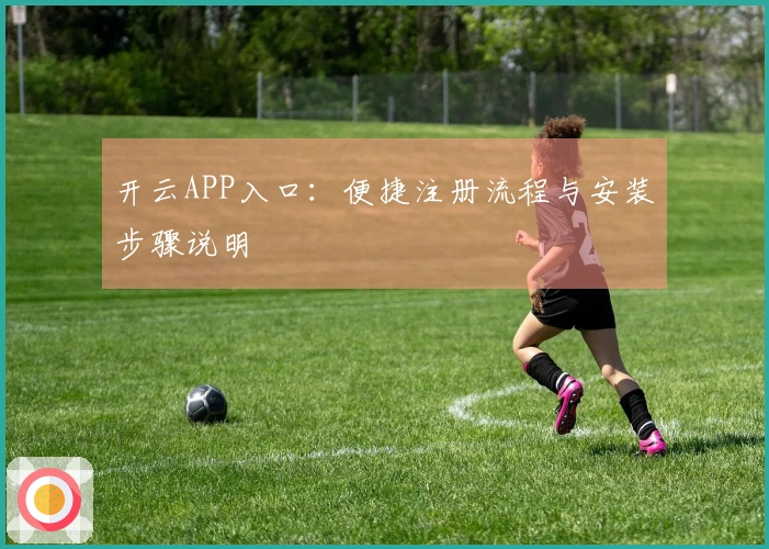 开云APP入口：便捷注册流程与安装步骤说明