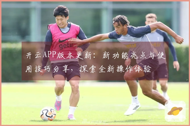 开云APP版本更新：新功能亮点与使用技巧分享，探索全新操作体验