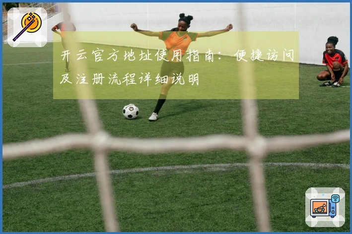 开云官方地址使用指南：便捷访问及注册流程详细说明