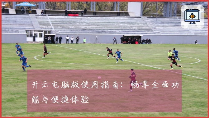 开云电脑版使用指南：畅享全面功能与便捷体验