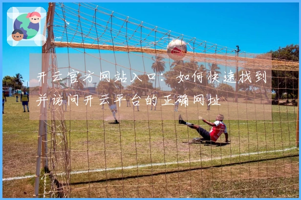 开云官方网站入口：如何快速找到并访问开云平台的正确网址