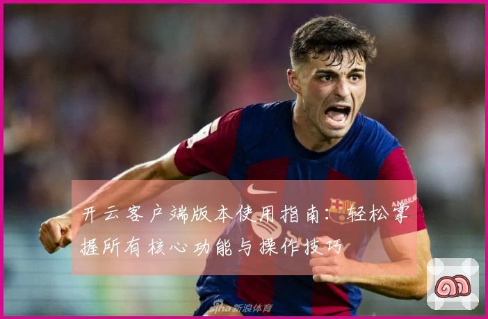 开云客户端版本使用指南：轻松掌握所有核心功能与操作技巧