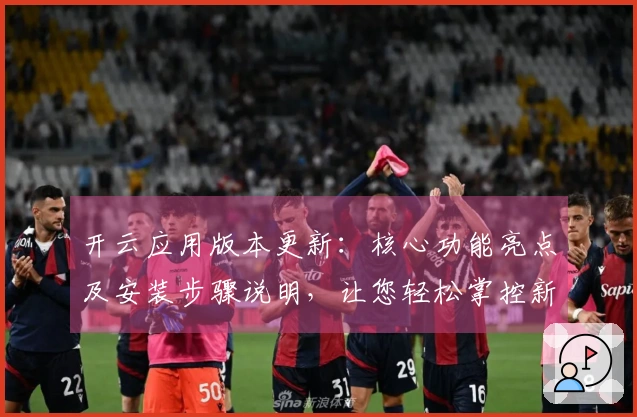 开云应用版本更新：核心功能亮点及安装步骤说明，让您轻松掌控新特性