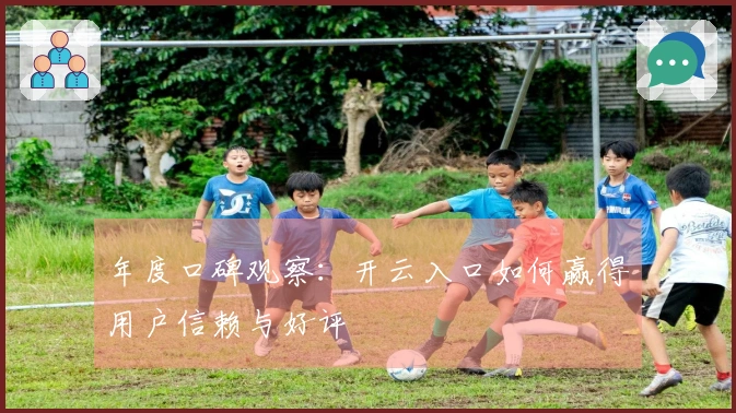 年度口碑观察：开云入口如何赢得用户信赖与好评