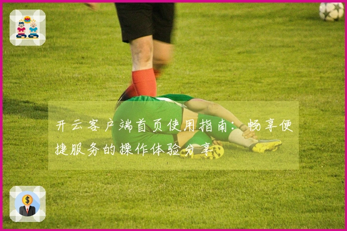 开云客户端首页使用指南：畅享便捷服务的操作体验分享