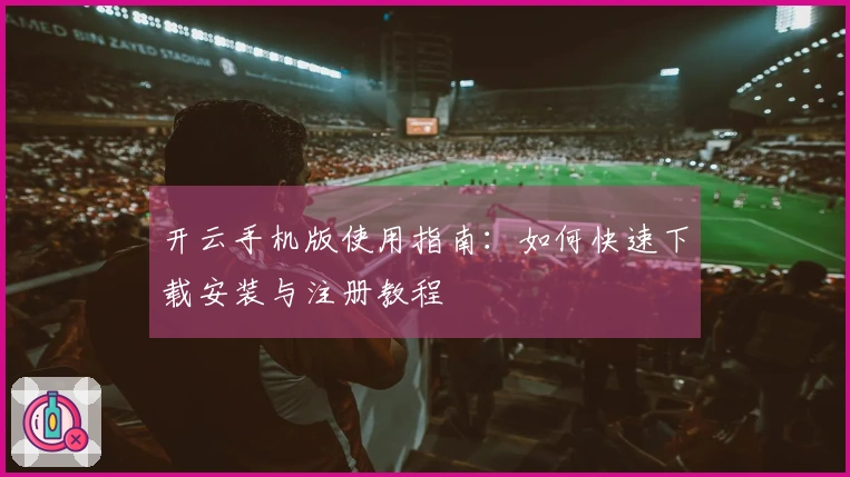 开云手机版使用指南：如何快速下载安装与注册教程
