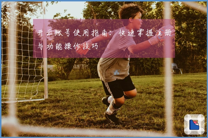 开云账号使用指南：快速掌握注册与功能操作技巧
