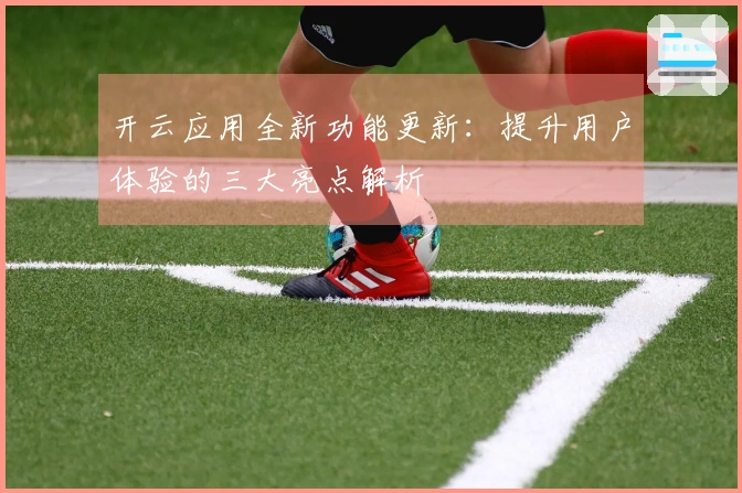 开云应用全新功能更新：提升用户体验的三大亮点解析