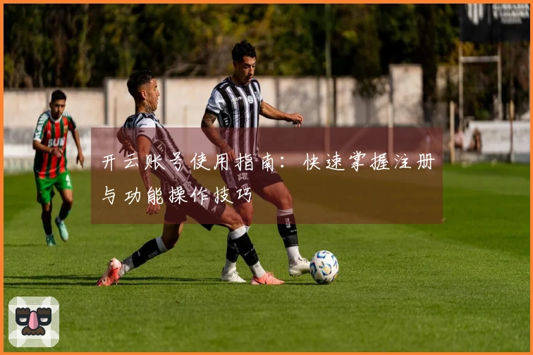 开云账号使用指南：快速掌握注册与功能操作技巧