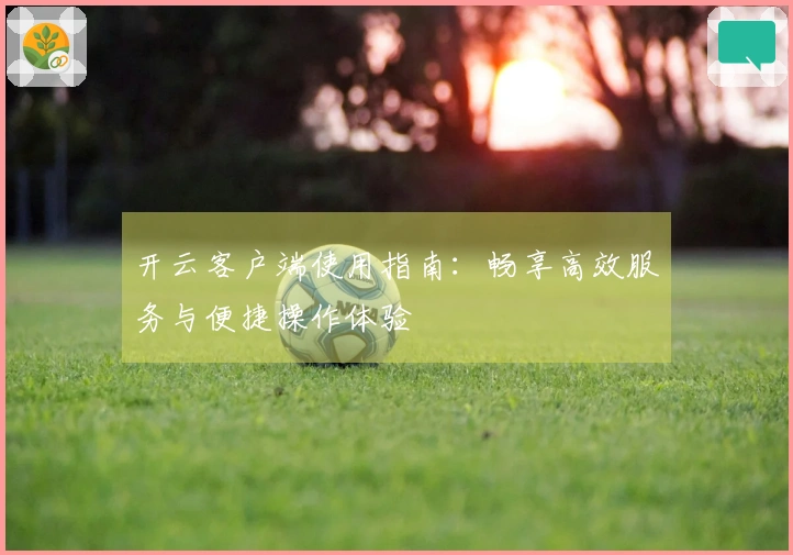 开云客户端使用指南:畅享高效服务与便捷操作体验