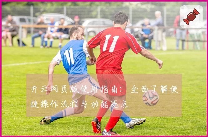 开云网页版使用指南：全面了解便捷操作流程与功能亮点